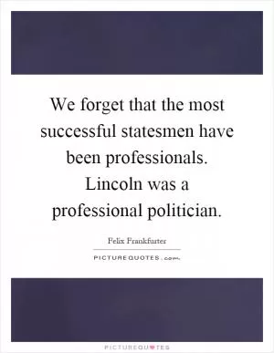 We forget that the most successful statesmen have been professionals. Lincoln was a professional politician Picture Quote #1