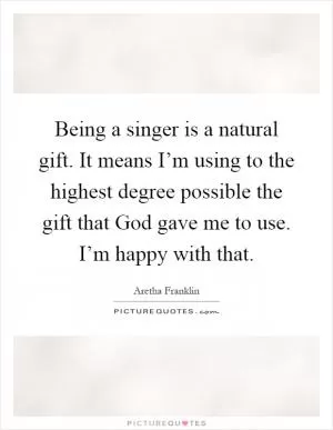 Being a singer is a natural gift. It means I’m using to the highest degree possible the gift that God gave me to use. I’m happy with that Picture Quote #1