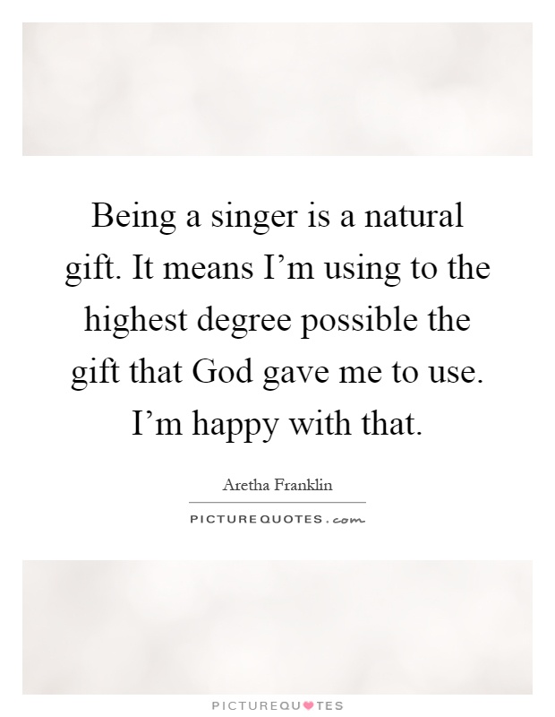 Being a singer is a natural gift. It means I'm using to the highest degree possible the gift that God gave me to use. I'm happy with that Picture Quote #1