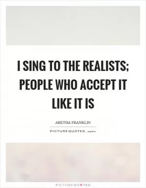 I sing to the realists; people who accept it like it is Picture Quote #1