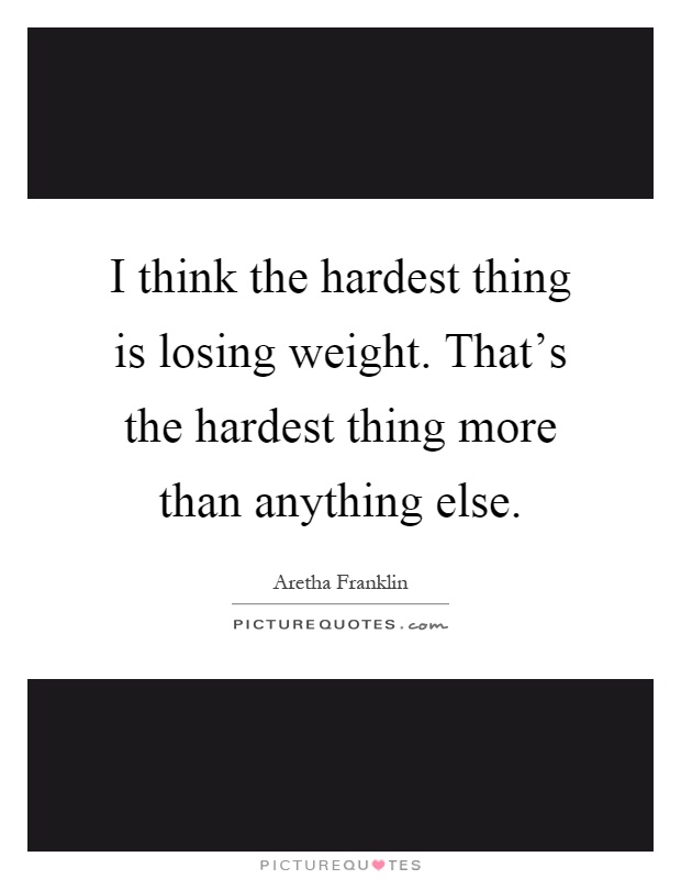 I think the hardest thing is losing weight. That's the hardest thing more than anything else Picture Quote #1