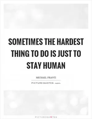 Sometimes the hardest thing to do is just to stay human Picture Quote #1
