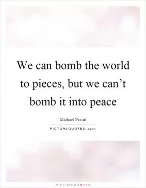 We can bomb the world to pieces, but we can’t bomb it into peace Picture Quote #1