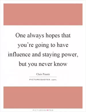 One always hopes that you’re going to have influence and staying power, but you never know Picture Quote #1