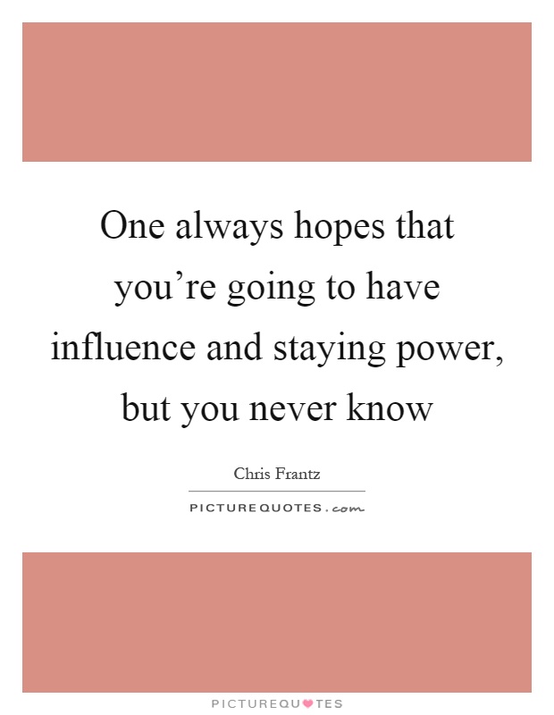 One always hopes that you're going to have influence and staying power, but you never know Picture Quote #1