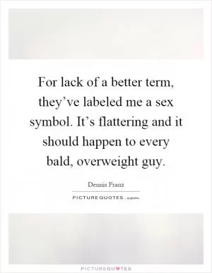For lack of a better term, they’ve labeled me a sex symbol. It’s flattering and it should happen to every bald, overweight guy Picture Quote #1