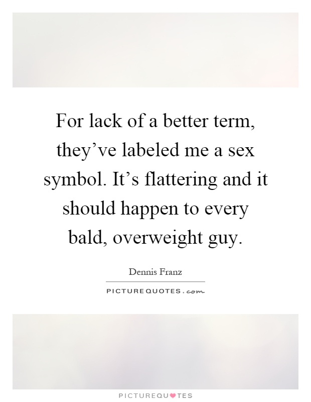 For lack of a better term, they've labeled me a sex symbol. It's flattering and it should happen to every bald, overweight guy Picture Quote #1