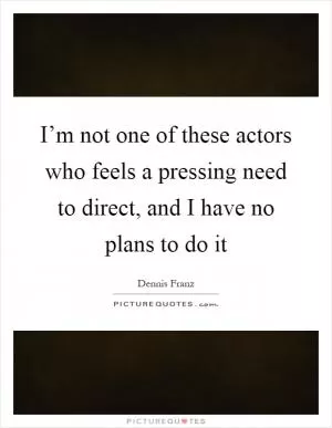 I’m not one of these actors who feels a pressing need to direct, and I have no plans to do it Picture Quote #1