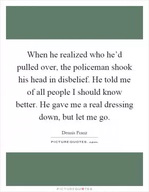 When he realized who he’d pulled over, the policeman shook his head in disbelief. He told me of all people I should know better. He gave me a real dressing down, but let me go Picture Quote #1