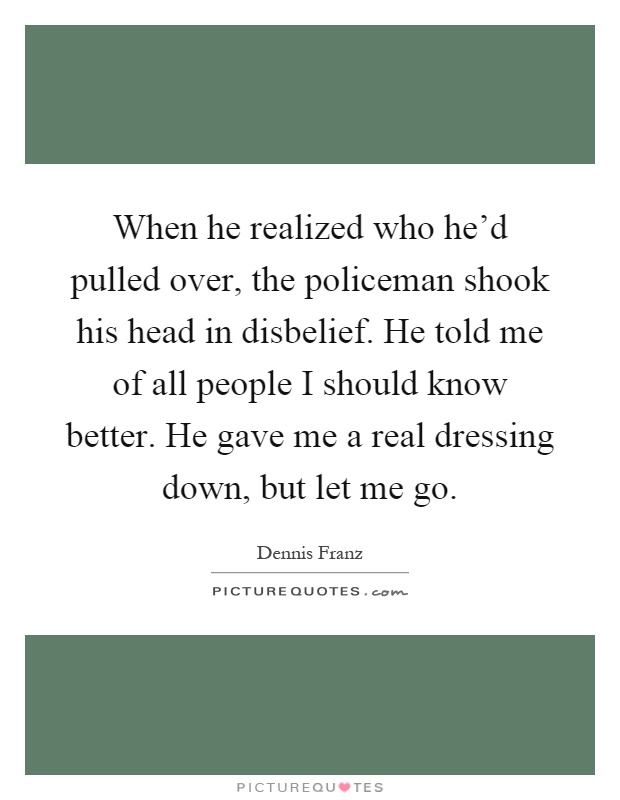 When he realized who he'd pulled over, the policeman shook his head in disbelief. He told me of all people I should know better. He gave me a real dressing down, but let me go Picture Quote #1