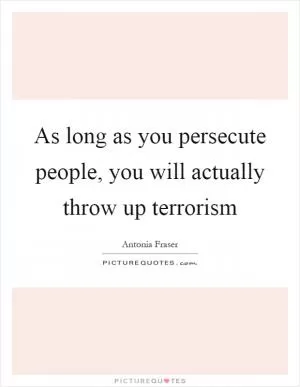 As long as you persecute people, you will actually throw up terrorism Picture Quote #1