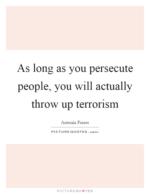 As long as you persecute people, you will actually throw up terrorism Picture Quote #1