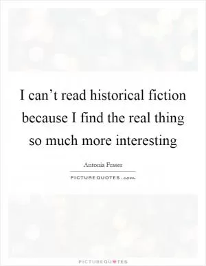 I can’t read historical fiction because I find the real thing so much more interesting Picture Quote #1