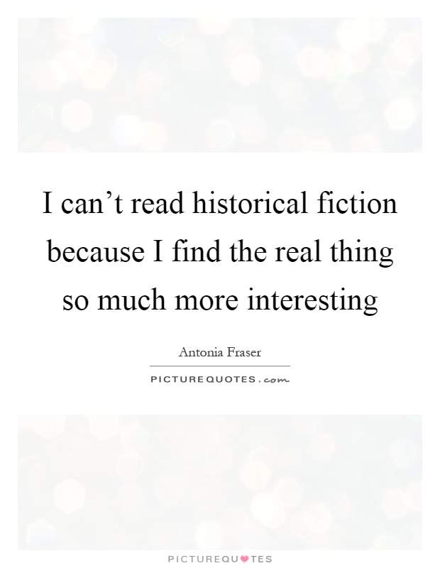 I can't read historical fiction because I find the real thing so much more interesting Picture Quote #1