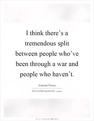 I think there’s a tremendous split between people who’ve been through a war and people who haven’t Picture Quote #1