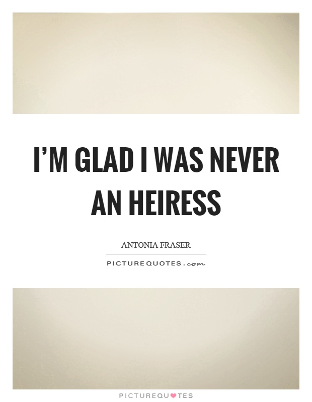 I'm glad I was never an heiress Picture Quote #1