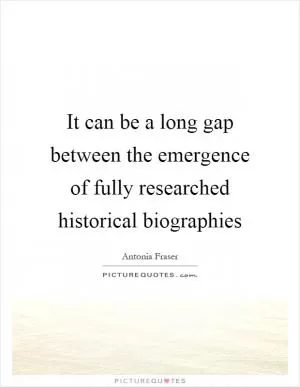 It can be a long gap between the emergence of fully researched historical biographies Picture Quote #1