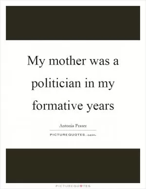 My mother was a politician in my formative years Picture Quote #1