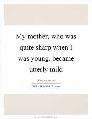 My mother, who was quite sharp when I was young, became utterly mild Picture Quote #1