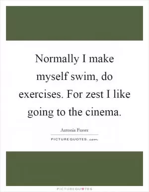 Normally I make myself swim, do exercises. For zest I like going to the cinema Picture Quote #1