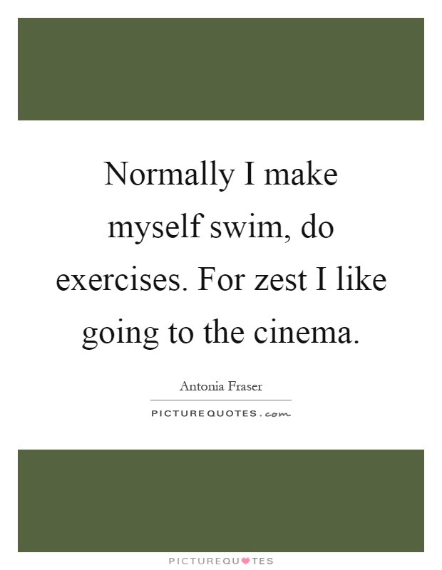 Normally I make myself swim, do exercises. For zest I like going to the cinema Picture Quote #1