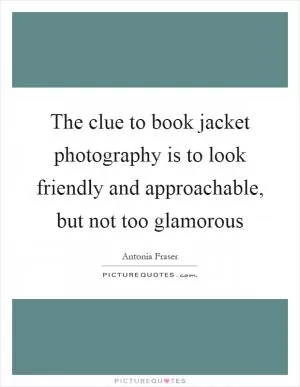 The clue to book jacket photography is to look friendly and approachable, but not too glamorous Picture Quote #1