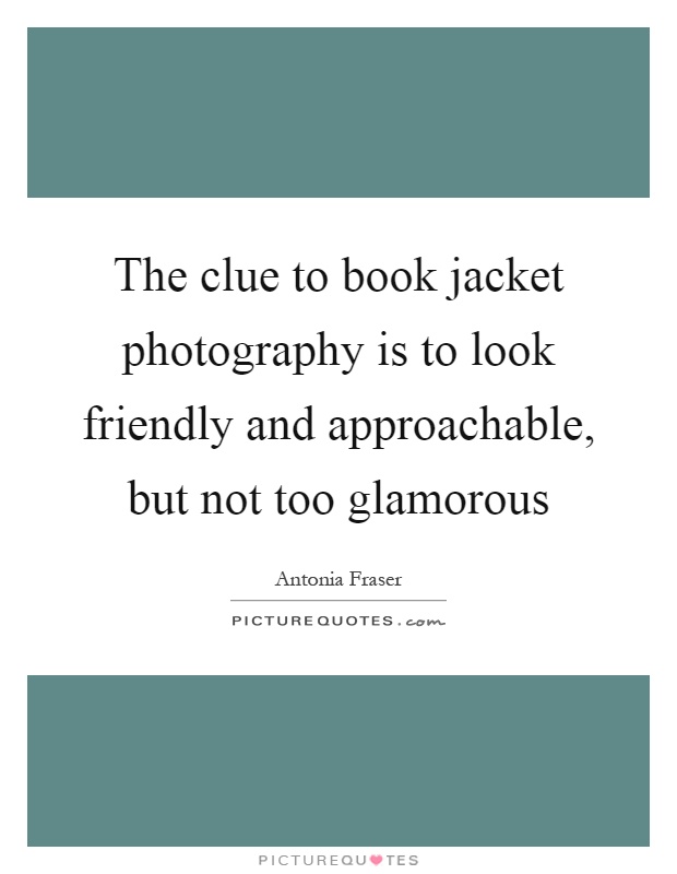 The clue to book jacket photography is to look friendly and approachable, but not too glamorous Picture Quote #1