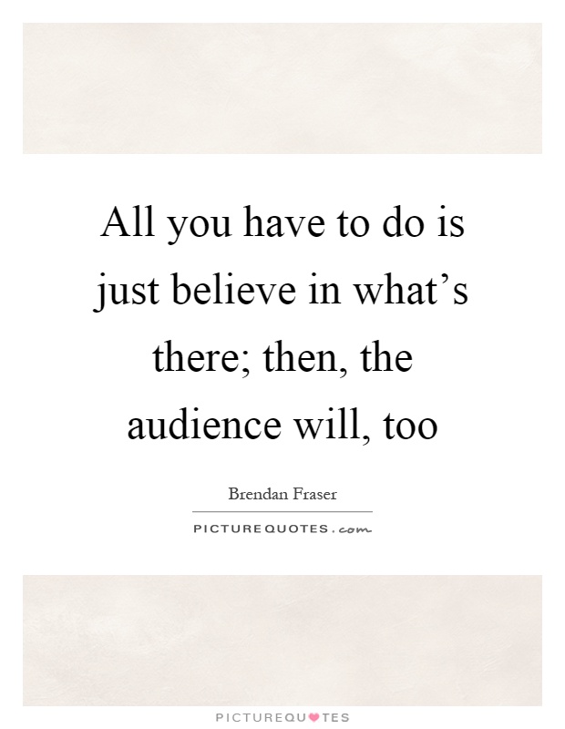 All you have to do is just believe in what's there; then, the audience will, too Picture Quote #1