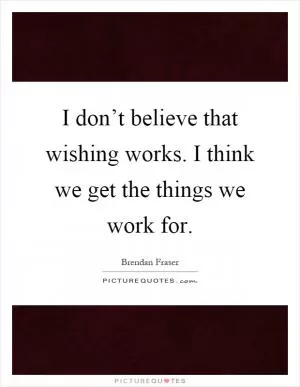 I don’t believe that wishing works. I think we get the things we work for Picture Quote #1