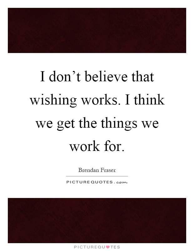 I don't believe that wishing works. I think we get the things we work for Picture Quote #1