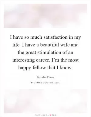 I have so much satisfaction in my life. I have a beautiful wife and the great stimulation of an interesting career. I’m the most happy fellow that I know Picture Quote #1