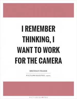 I remember thinking, I want to work for the camera Picture Quote #1