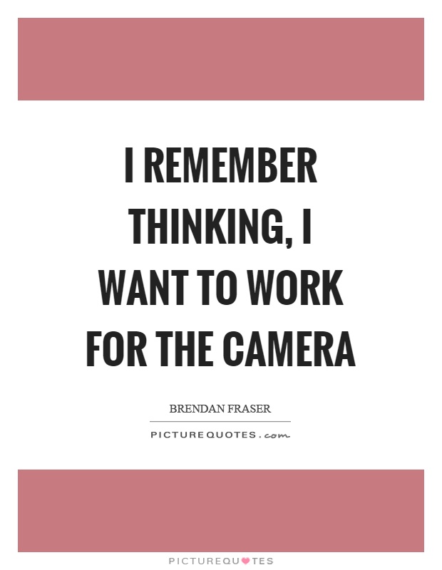 I remember thinking, I want to work for the camera Picture Quote #1