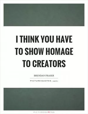 I think you have to show homage to creators Picture Quote #1
