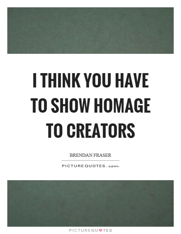I think you have to show homage to creators Picture Quote #1