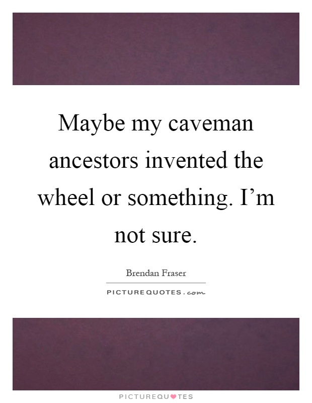 Maybe my caveman ancestors invented the wheel or something. I'm not sure Picture Quote #1