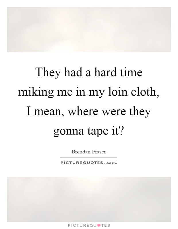They had a hard time miking me in my loin cloth, I mean, where were they gonna tape it? Picture Quote #1
