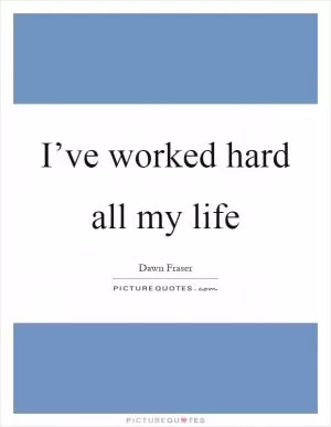 I’ve worked hard all my life Picture Quote #1