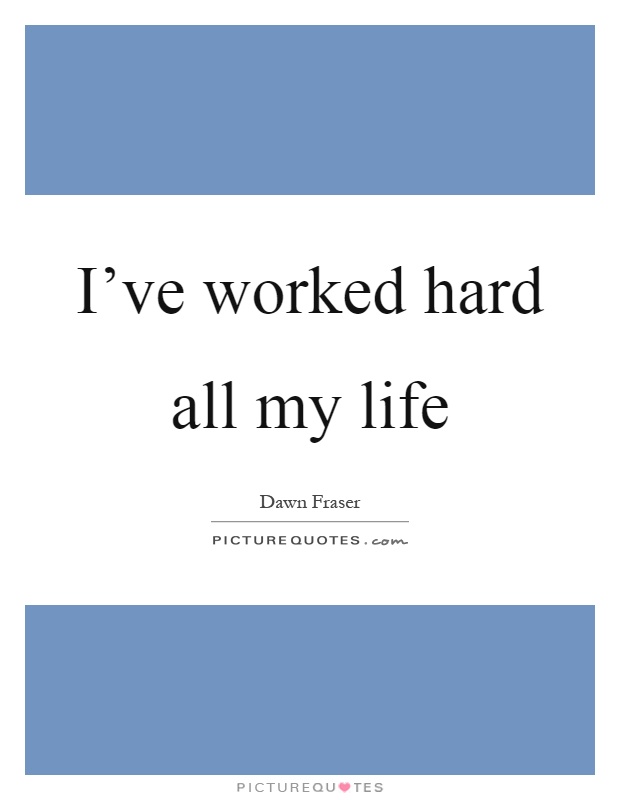 I've worked hard all my life Picture Quote #1