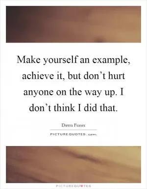 Make yourself an example, achieve it, but don’t hurt anyone on the way up. I don’t think I did that Picture Quote #1