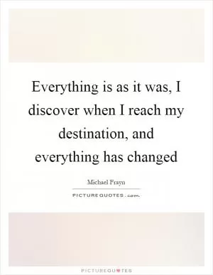 Everything is as it was, I discover when I reach my destination, and everything has changed Picture Quote #1
