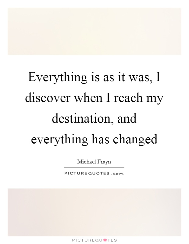 Everything is as it was, I discover when I reach my destination, and everything has changed Picture Quote #1