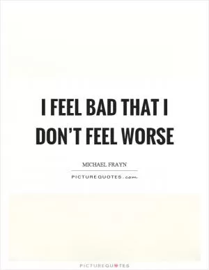 I feel bad that I don’t feel worse Picture Quote #1