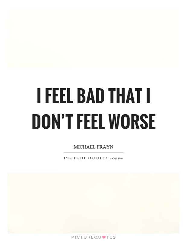 I feel bad that I don't feel worse Picture Quote #1