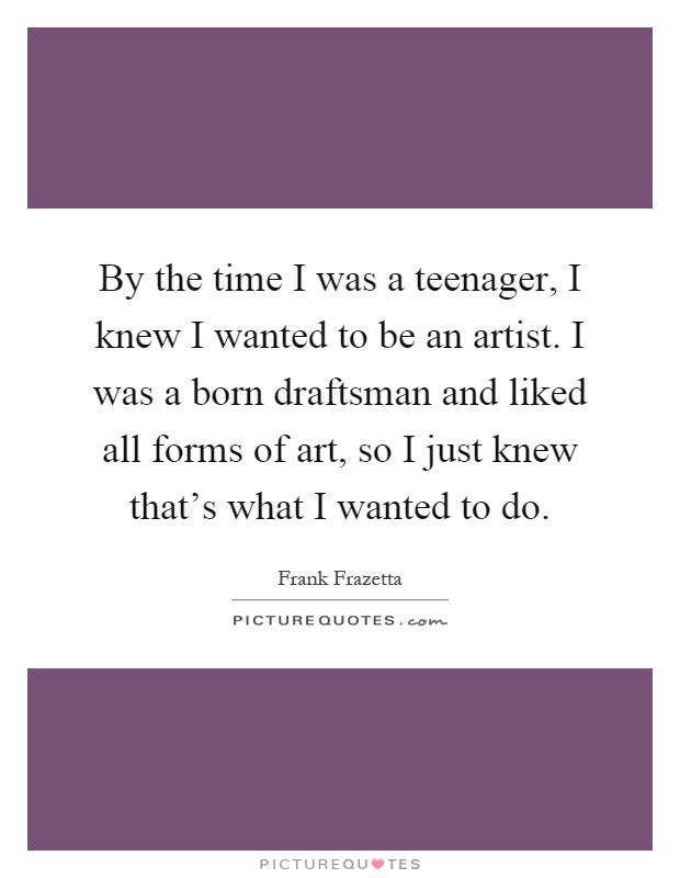By the time I was a teenager, I knew I wanted to be an artist. I was a born draftsman and liked all forms of art, so I just knew that's what I wanted to do Picture Quote #1