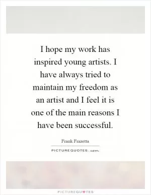 I hope my work has inspired young artists. I have always tried to maintain my freedom as an artist and I feel it is one of the main reasons I have been successful Picture Quote #1