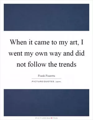When it came to my art, I went my own way and did not follow the trends Picture Quote #1
