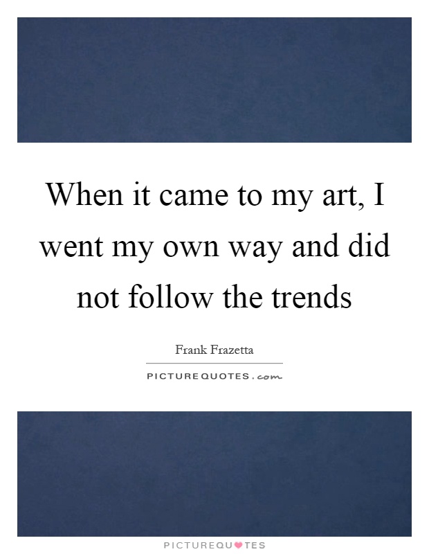 When it came to my art, I went my own way and did not follow the trends Picture Quote #1
