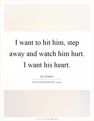 I want to hit him, step away and watch him hurt. I want his heart Picture Quote #1