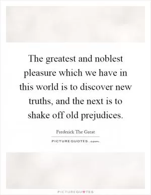 The greatest and noblest pleasure which we have in this world is to discover new truths, and the next is to shake off old prejudices Picture Quote #1